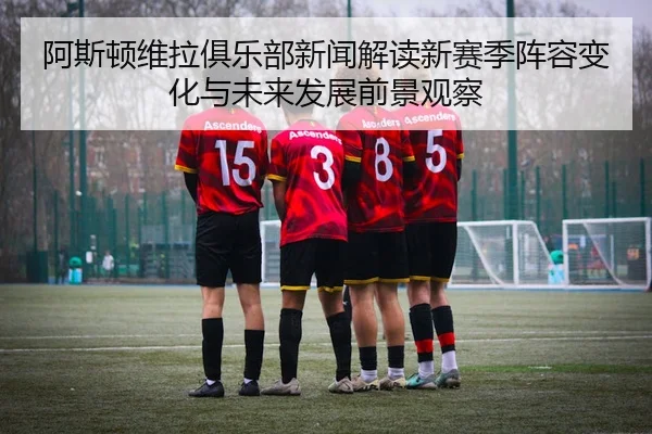 阿斯顿维拉俱乐部新闻解读新赛季阵容变化与未来发展前景观察