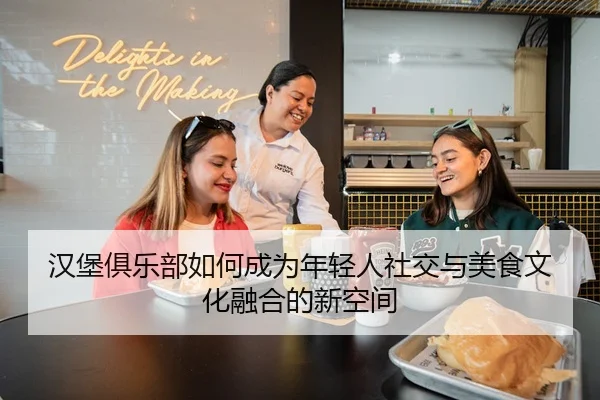 汉堡俱乐部如何成为年轻人社交与美食文化融合的新空间