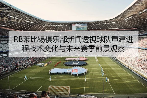 RB莱比锡俱乐部新闻透视球队重建进程战术变化与未来赛季前景观察