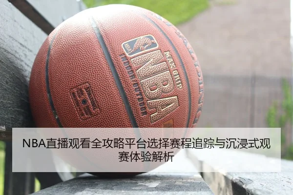NBA直播观看全攻略平台选择赛程追踪与沉浸式观赛体验解析