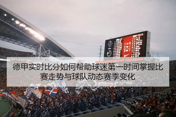 德甲实时比分如何帮助球迷第一时间掌握比赛走势与球队动态赛季变化