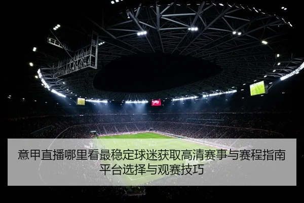 意甲直播哪里看最稳定球迷获取高清赛事与赛程指南平台选择与观赛技巧