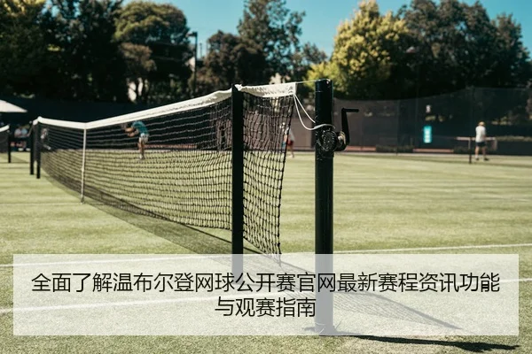 全面了解温布尔登网球公开赛官网最新赛程资讯功能与观赛指南