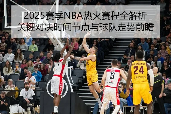 2025赛季NBA热火赛程全解析关键对决时间节点与球队走势前瞻