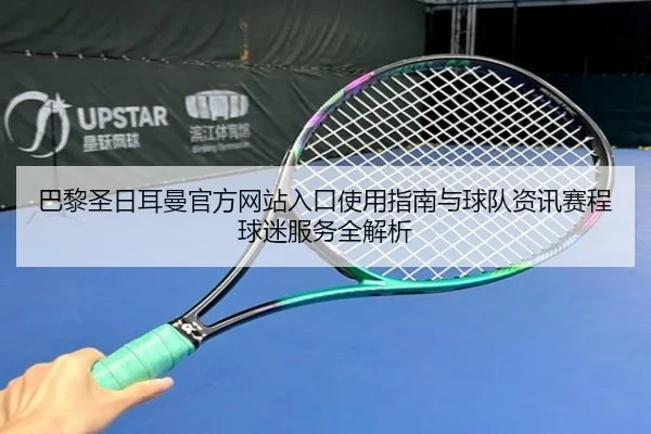 巴黎圣日耳曼官方网站入口使用指南与球队资讯赛程球迷服务全解析
