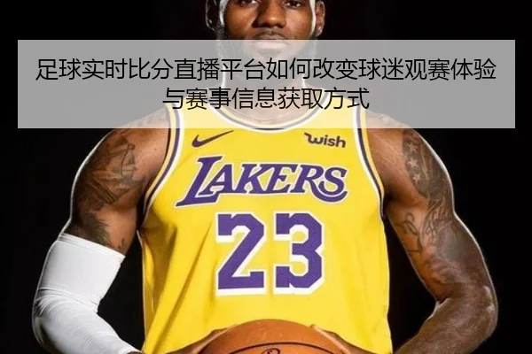 足球实时比分直播平台如何改变球迷观赛体验与赛事信息获取方式