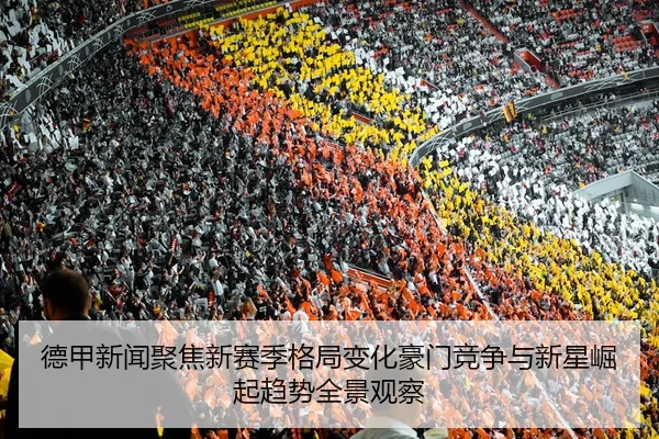 德甲新闻聚焦新赛季格局变化豪门竞争与新星崛起趋势全景观察