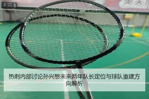 热刺内部讨论孙兴慜未来两年队长定位与球队重建方向解析 - 新闻资讯相关报道缩略图