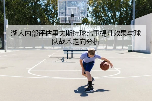 湖人内部评估里夫斯持球比重提升效果与球队战术走向分析 - 新闻资讯相关报道缩略图